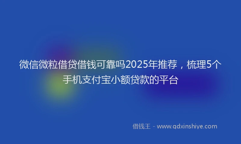 微信微粒借贷借钱可靠吗2025年推荐，梳理5个手机支付宝小额贷款的平台