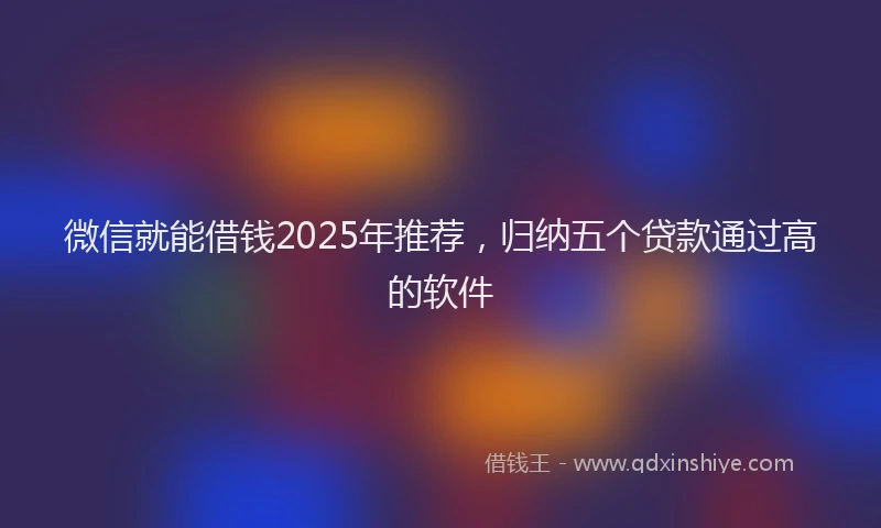 微信就能借钱2025年推荐，归纳五个贷款通过高的软件