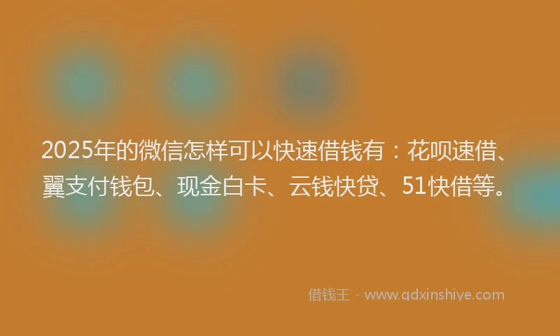 2025年的微信怎样可以快速借钱有：花呗速借、翼支付钱包、现金白卡、云钱快贷、51快借等。