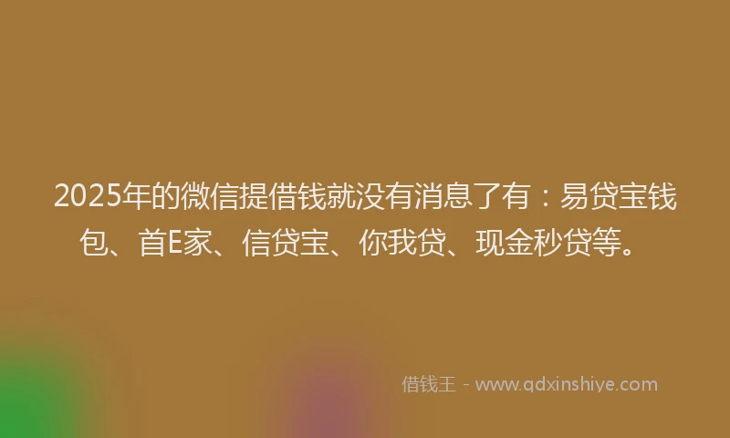 2025年的微信提借钱就没有消息了有：易贷宝钱包、首E家、信贷宝、你我贷、现金秒贷等。