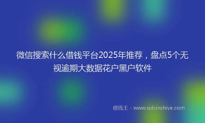 微信搜索什么借钱平台2025年推荐，盘点5个无视逾期大数据花户黑户软件