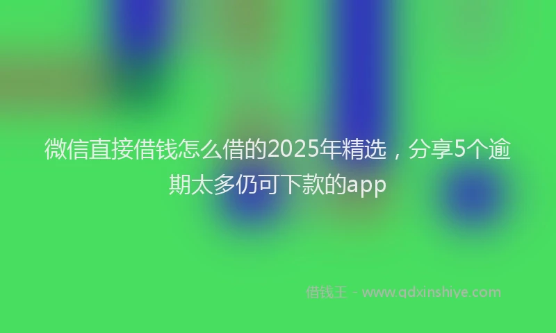 微信直接借钱怎么借的2025年精选，分享5个逾期太多仍可下款的app