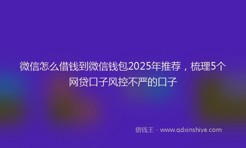 微信怎么借钱到微信钱包2025年推荐，梳理5个网贷口子风控不严的口子
