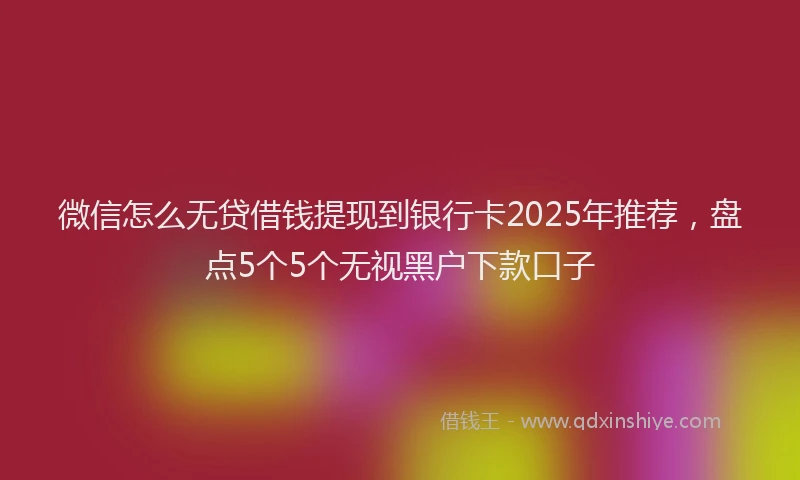 微信怎么无贷借钱提现到银行卡2025年推荐，盘点5个5个无视黑户下款口子