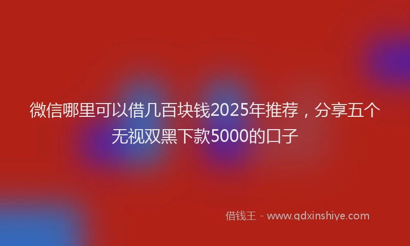 微信哪里可以借几百块钱2025年推荐，分享五个无视双黑下款5000的口子