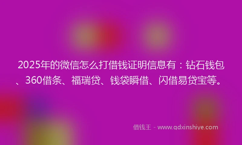 2025年的微信怎么打借钱证明信息有：钻石钱包、360借条、福瑞贷、钱袋瞬借、闪借易贷宝等。