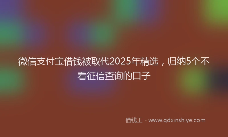微信支付宝借钱被取代2025年精选，归纳5个不看征信查询的口子