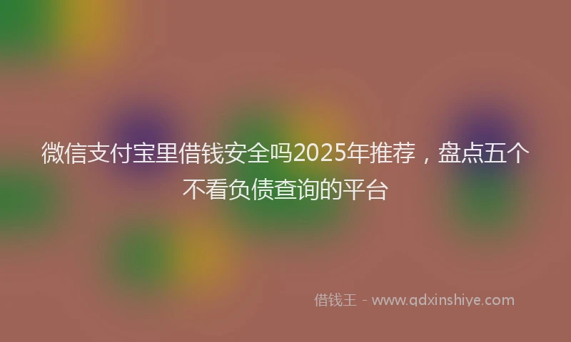 微信支付宝里借钱安全吗2025年推荐，盘点五个不看负债查询的平台