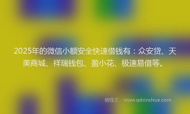 2025年的微信小额安全快速借钱有：众安贷、天美商城、祥瑞钱包、盈小花、极速易借等。