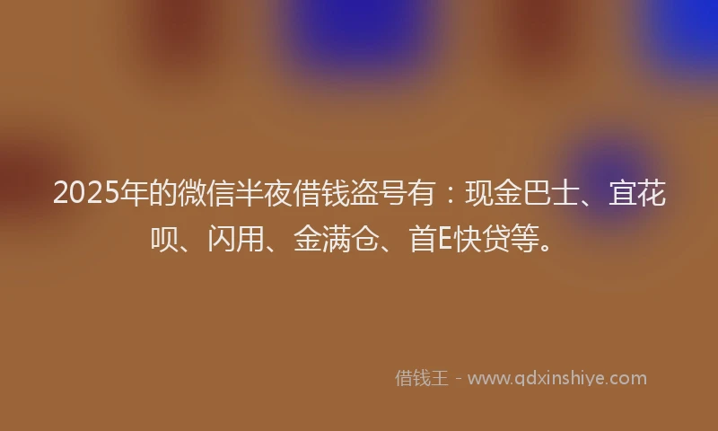 2025年的微信半夜借钱盗号有：现金巴士、宜花呗、闪用、金满仓、首E快贷等。