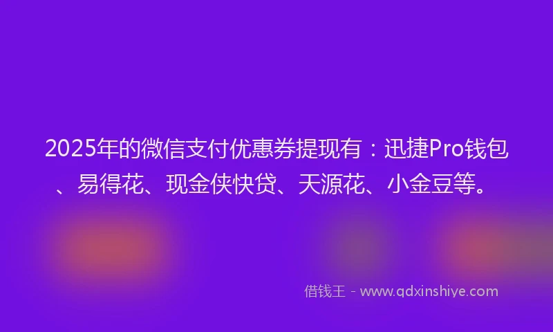 2025年的微信支付优惠券提现有：迅捷Pro钱包、易得花、现金侠快贷、天源花、小金豆等。