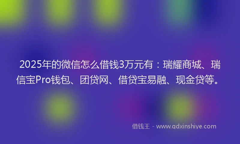 2025年的微信怎么借钱3万元有：瑞耀商城、瑞信宝Pro钱包、团贷网、借贷宝易融、现金贷等。
