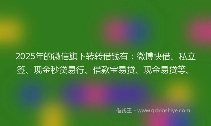 2025年的微信旗下转转借钱有：微博快借、私立签、现金秒贷易行、借款宝易贷、现金易贷等。