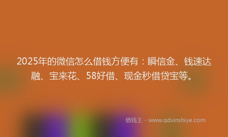 2025年的微信怎么借钱方便有：瞬信金、钱速达融、宝来花、58好借、现金秒借贷宝等。