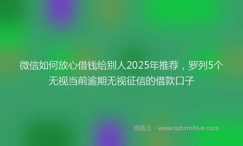 微信如何放心借钱给别人2025年推荐，罗列5个无视当前逾期无视征信的借款口子