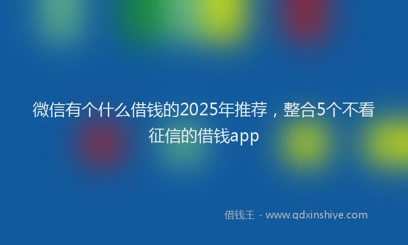 微信有个什么借钱的2025年推荐，整合5个不看征信的借钱app