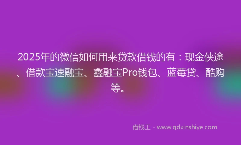 2025年的微信如何用来贷款借钱的有：现金侠途、借款宝速融宝、鑫融宝Pro钱包、蓝莓贷、酷购等。