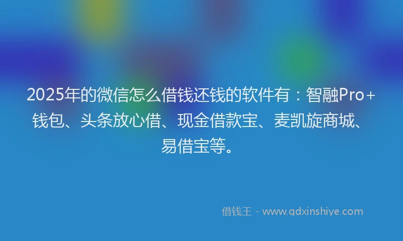 2025年的微信怎么借钱还钱的软件有：智融Pro+钱包、头条放心借、现金借款宝、麦凯旋商城、易借宝等。