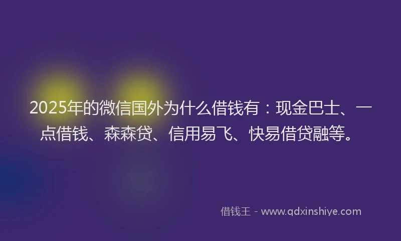 2025年的微信国外为什么借钱有：现金巴士、一点借钱、森森贷、信用易飞、快易借贷融等。