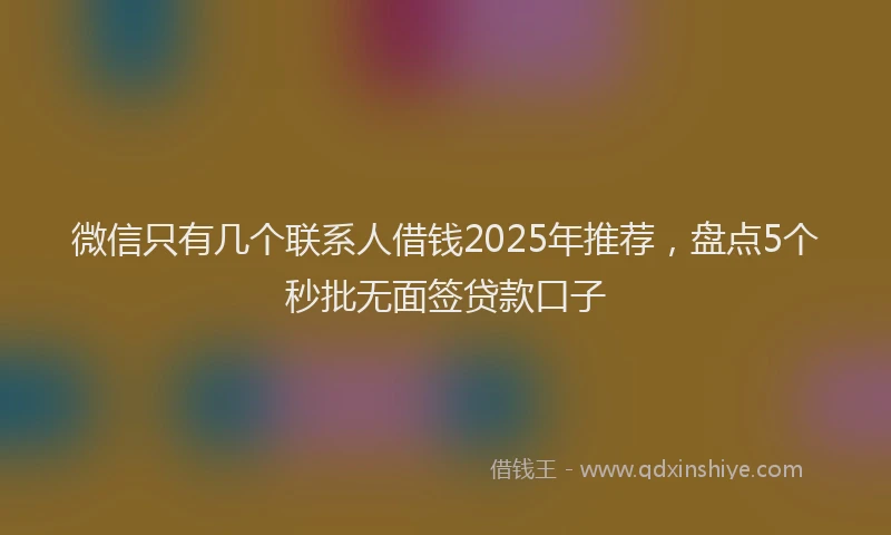 微信只有几个联系人借钱2025年推荐，盘点5个秒批无面签贷款口子