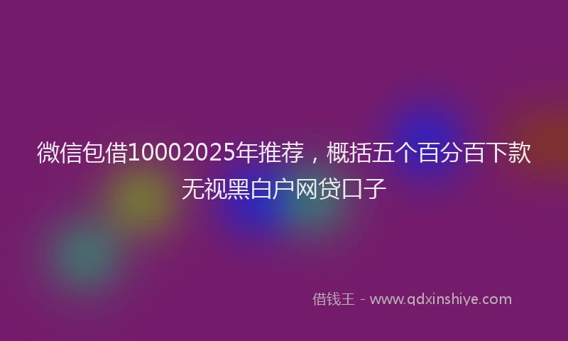 微信包借10002025年推荐，概括五个百分百下款无视黑白户网贷口子