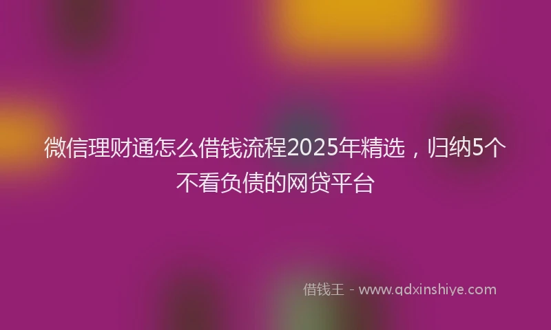 微信理财通怎么借钱流程2025年精选，归纳5个不看负债的网贷平台