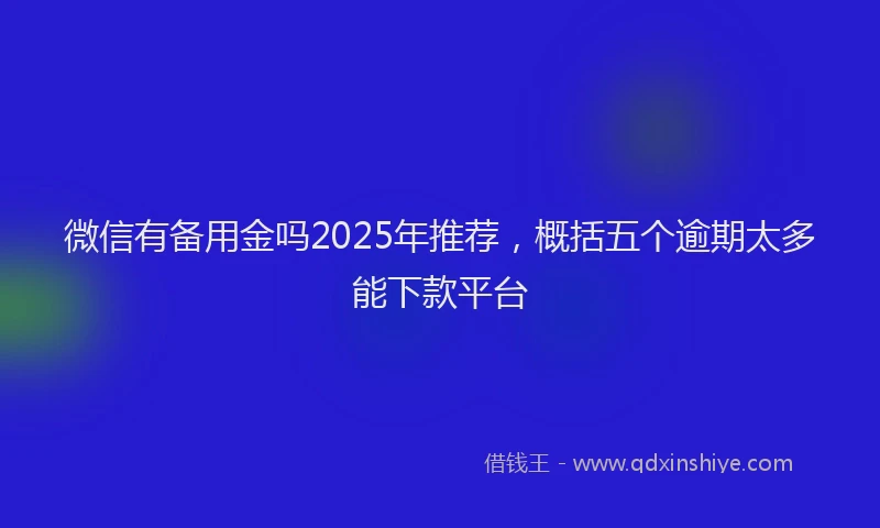 微信有备用金吗2025年推荐，概括五个逾期太多能下款平台