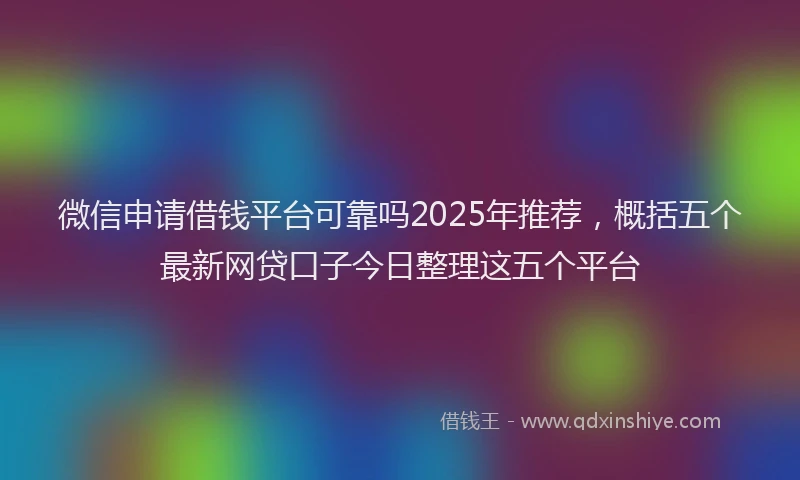 微信申请借钱平台可靠吗2025年推荐，概括五个最新网贷口子今日整理这五个平台