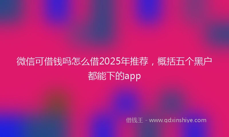 微信可借钱吗怎么借2025年推荐，概括五个黑户都能下的app