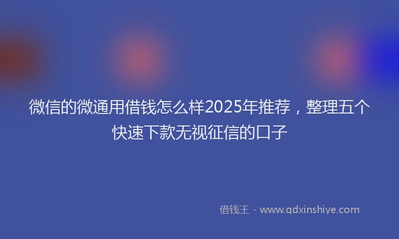 微信的微通用借钱怎么样2025年推荐，整理五个快速下款无视征信的口子