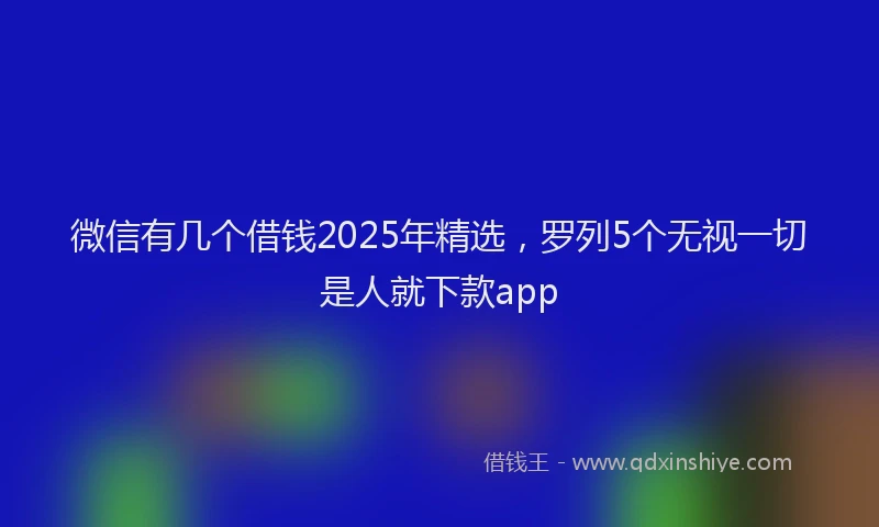 微信有几个借钱2025年精选，罗列5个无视一切是人就下款app