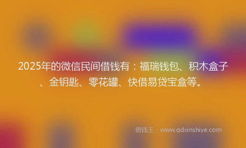 2025年的微信民间借钱有：福瑞钱包、积木盒子、金钥匙、零花罐、快借易贷宝盒等。