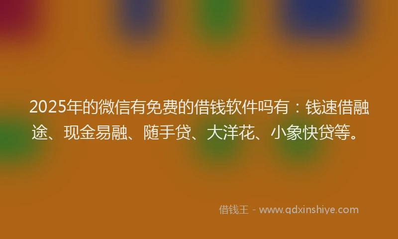 2025年的微信有免费的借钱软件吗有：钱速借融途、现金易融、随手贷、大洋花、小象快贷等。