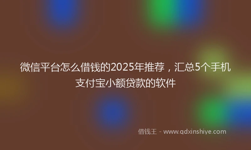 微信平台怎么借钱的2025年推荐，汇总5个手机支付宝小额贷款的软件