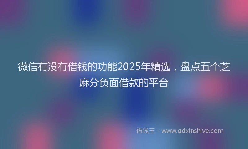 微信有没有借钱的功能2025年精选，盘点五个芝麻分负面借款的平台