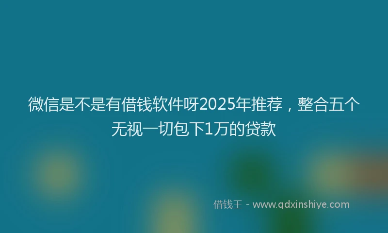 微信是不是有借钱软件呀2025年推荐，整合五个无视一切包下1万的贷款