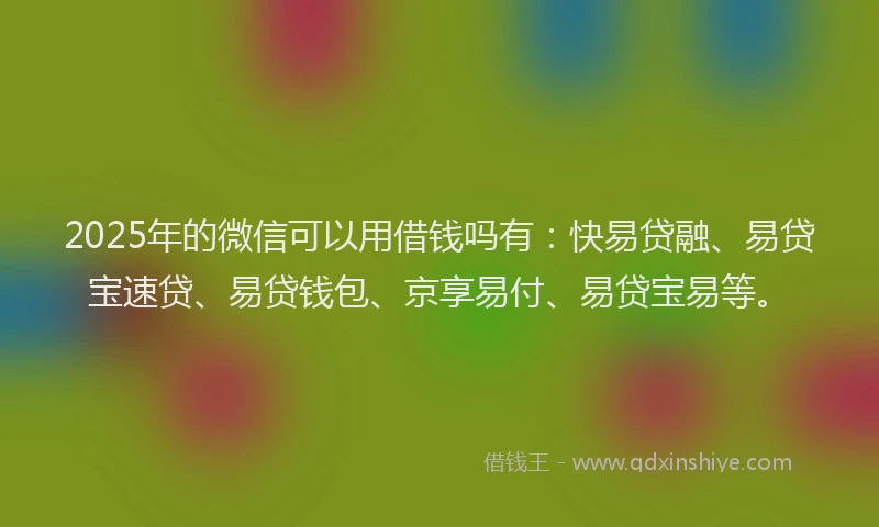2025年的微信可以用借钱吗有：快易贷融、易贷宝速贷、易贷钱包、京享易付、易贷宝易等。