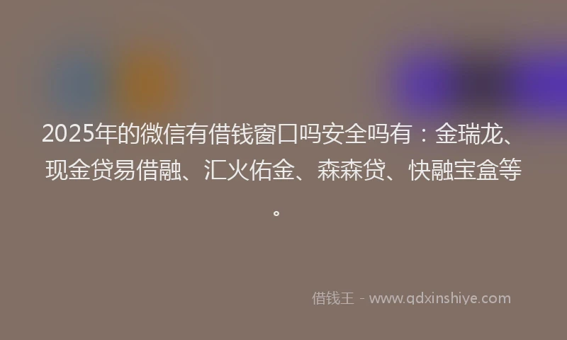 2025年的微信有借钱窗口吗安全吗有：金瑞龙、现金贷易借融、汇火佑金、森森贷、快融宝盒等。