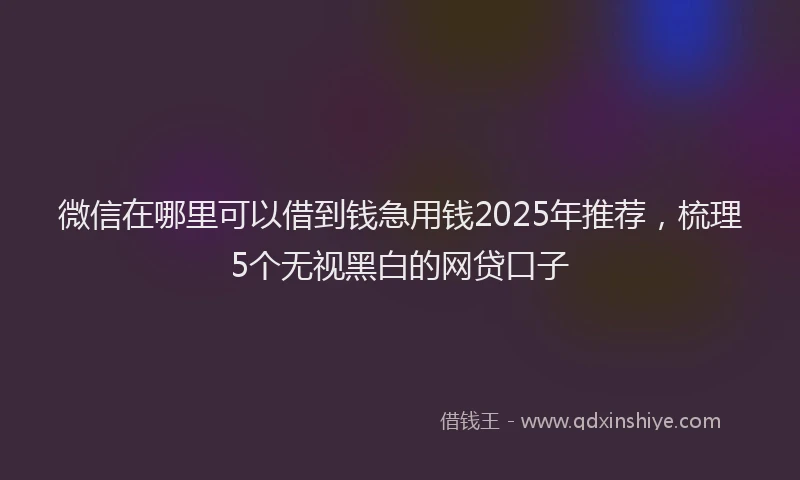 微信在哪里可以借到钱急用钱2025年推荐，梳理5个无视黑白的网贷口子