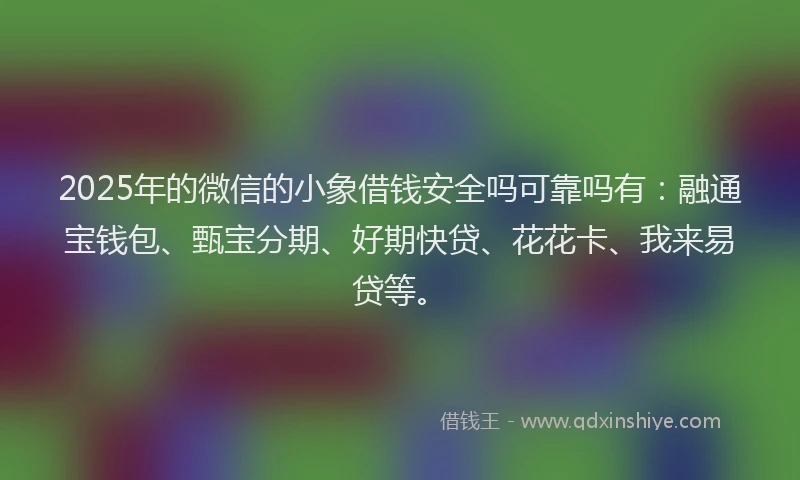 2025年的微信的小象借钱安全吗可靠吗有：融通宝钱包、甄宝分期、好期快贷、花花卡、我来易贷等。