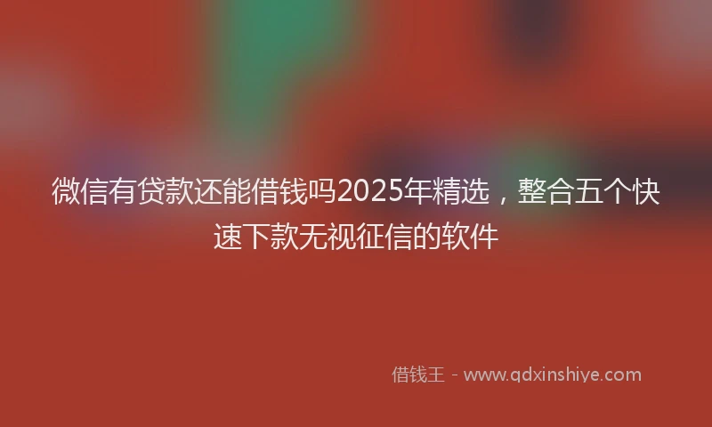 微信有贷款还能借钱吗2025年精选，整合五个快速下款无视征信的软件