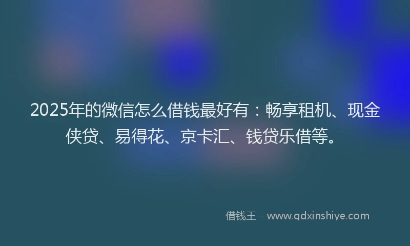 2025年的微信怎么借钱最好有：畅享租机、现金侠贷、易得花、京卡汇、钱贷乐借等。