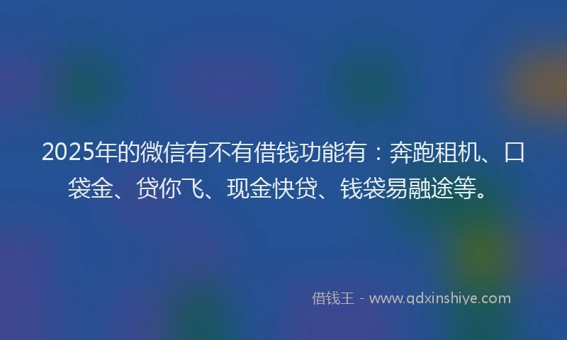 2025年的微信有不有借钱功能有：奔跑租机、口袋金、贷你飞、现金快贷、钱袋易融途等。