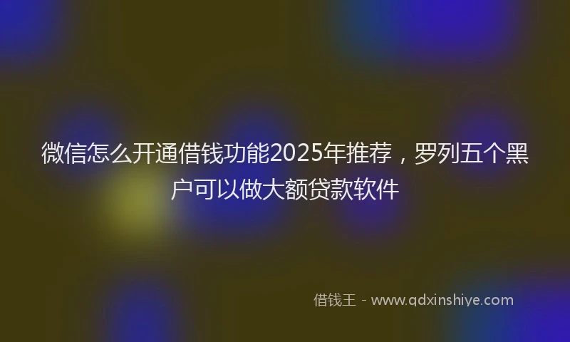 微信怎么开通借钱功能2025年推荐，罗列五个黑户可以做大额贷款软件
