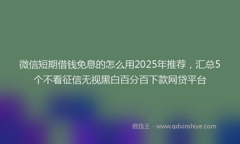 微信短期借钱免息的怎么用2025年推荐，汇总5个不看征信无视黑白百分百下款网贷平台