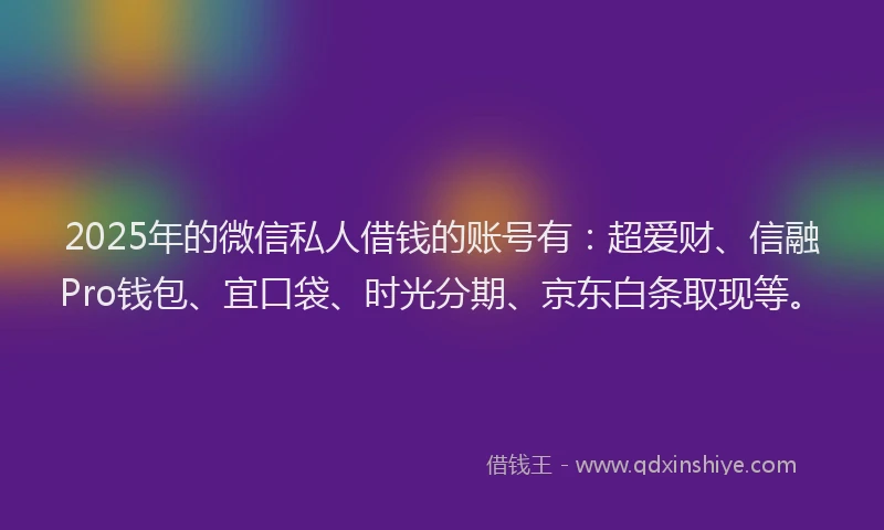 2025年的微信私人借钱的账号有：超爱财、信融Pro钱包、宜口袋、时光分期、京东白条取现等。