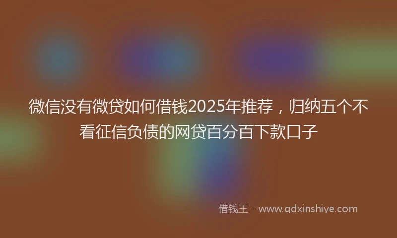 微信没有微贷如何借钱2025年推荐，归纳五个不看征信负债的网贷百分百下款口子