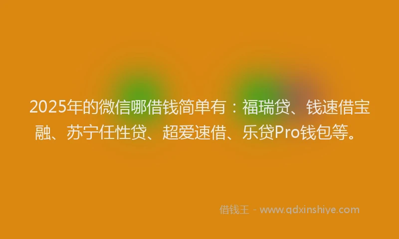 2025年的微信哪借钱简单有：福瑞贷、钱速借宝融、苏宁任性贷、超爱速借、乐贷Pro钱包等。
