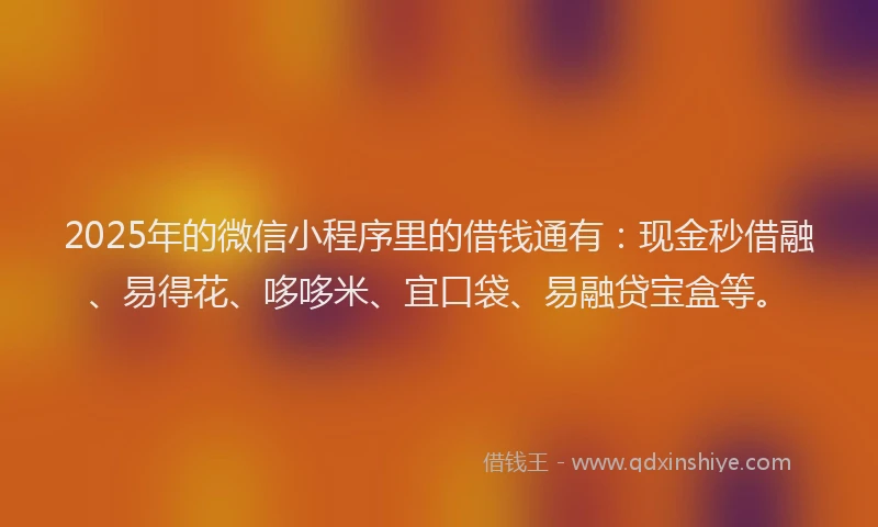 2025年的微信小程序里的借钱通有：现金秒借融、易得花、哆哆米、宜口袋、易融贷宝盒等。