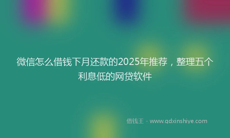 微信怎么借钱下月还款的2025年推荐，整理五个利息低的网贷软件